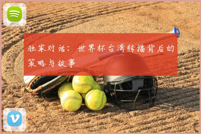 独家对话:世界杯台湾转播背后的策略与故事