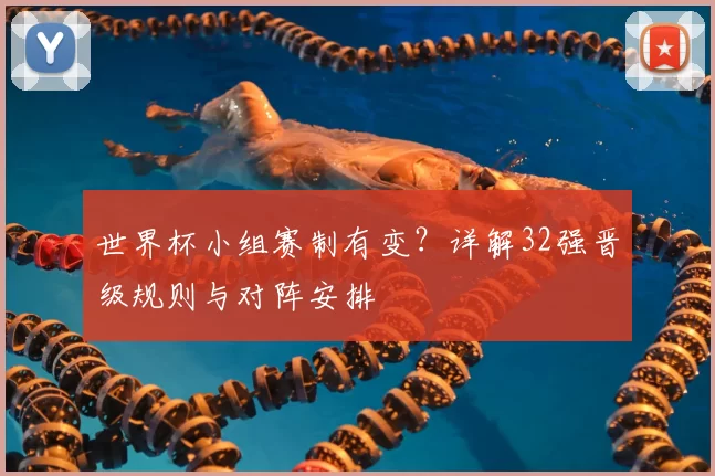 世界杯小组赛制有变？详解32强晋级规则与对阵安排