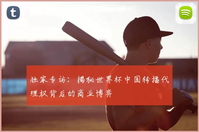 独家专访:揭秘世界杯中国转播代理权背后的商业博弈