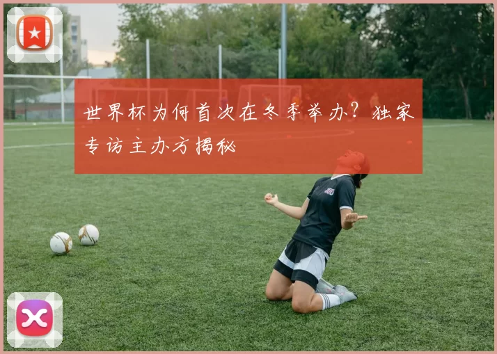 世界杯为何首次在冬季举办？独家专访主办方揭秘