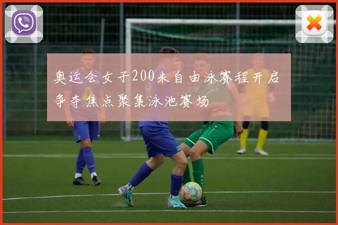 奥运会女子200米自由泳赛程开启 争夺焦点聚集泳池赛场