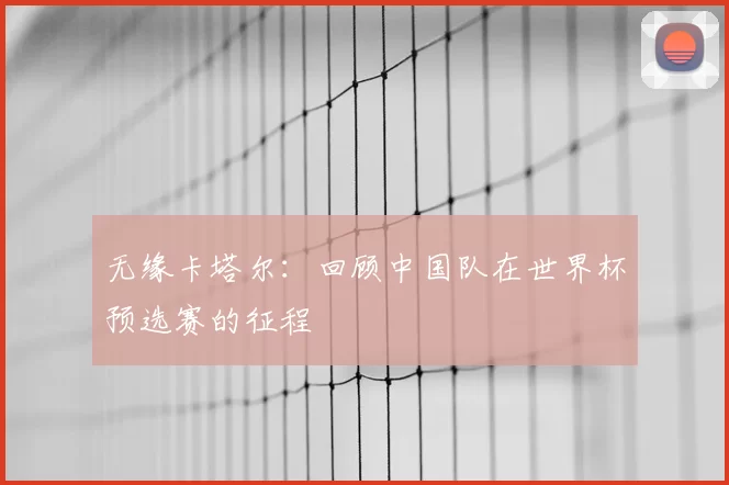 无缘卡塔尔:回顾中国队在世界杯预选赛的征程