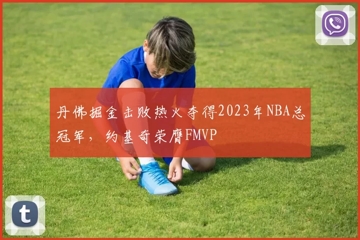 丹佛掘金击败热火夺得2023年NBA总冠军,约基奇荣膺FMVP
