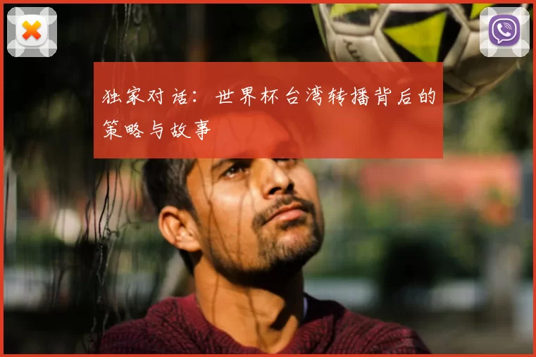 独家对话:世界杯台湾转播背后的策略与故事