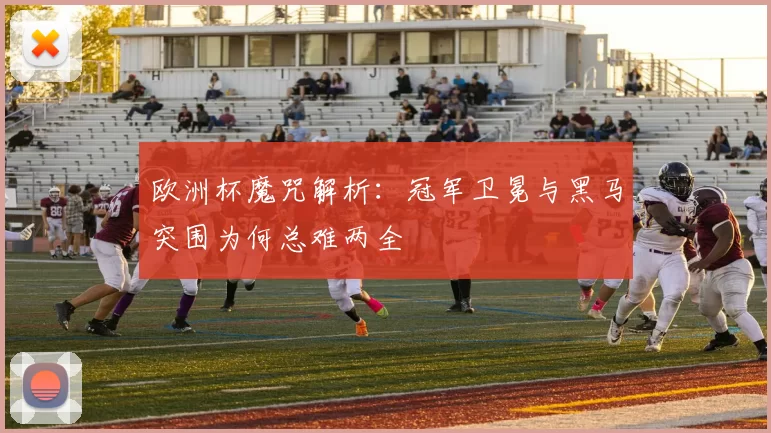 欧洲杯魔咒解析:冠军卫冕与黑马突围为何总难两全
