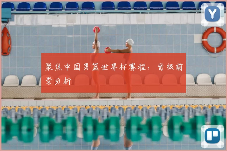 聚焦中国男篮世界杯赛程,晋级前景分析