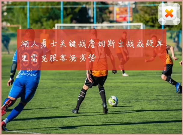 湖人勇士关键战詹姆斯出战成疑库里需克服客场劣势