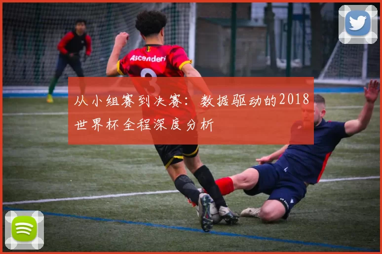 从小组赛到决赛:数据驱动的2018世界杯全程深度分析