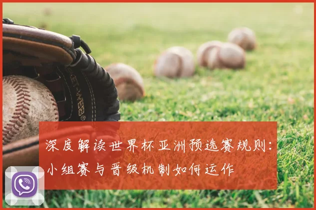深度解读世界杯亚洲预选赛规则:小组赛与晋级机制如何运作