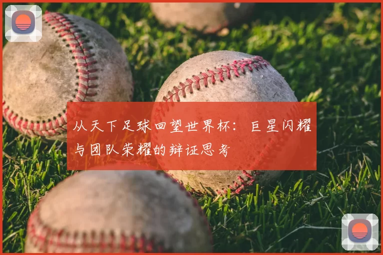 从天下足球回望世界杯:巨星闪耀与团队荣耀的辩证思考