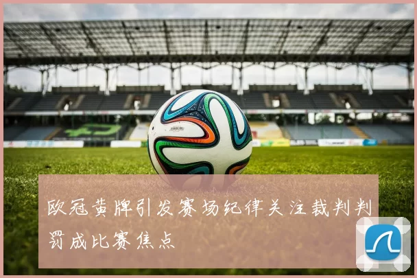欧冠黄牌引发赛场纪律关注裁判判罚成比赛焦点