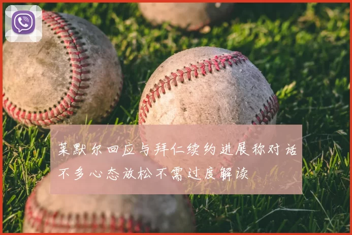 莱默尔回应与拜仁续约进展称对话不多心态放松不需过度解读