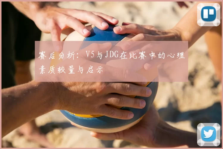 赛后分析:V5与JDG在比赛中的心理素质较量与启示