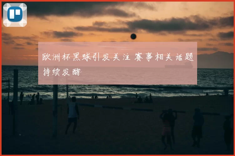 欧洲杯黑球引发关注 赛事相关话题持续发酵
