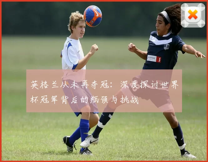 英格兰从未再夺冠：深度探讨世界杯冠军背后的瓶颈与挑战