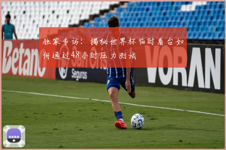 独家专访:揭秘世界杯临时看台如何通过48小时压力测试