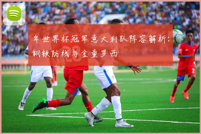 年世界杯冠军意大利队阵容解析:钢铁防线与金童罗西