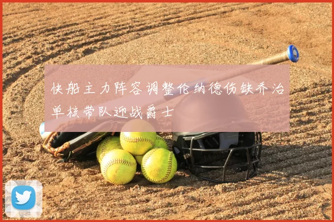 快船主力阵容调整伦纳德伤缺乔治单核带队迎战爵士