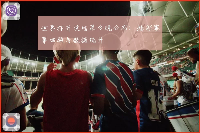 世界杯开奖结果今晚公布:精彩赛事回顾与数据统计