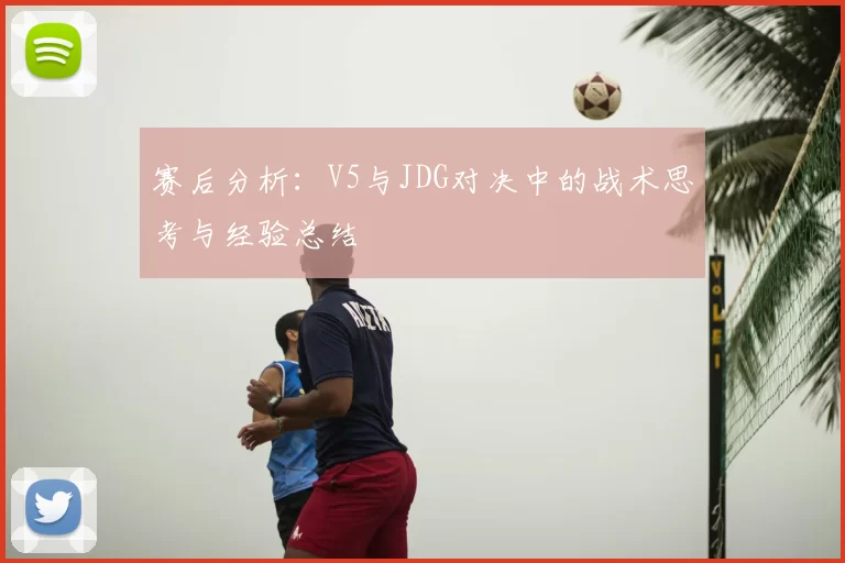 赛后分析:V5与JDG对决中的战术思考与经验总结