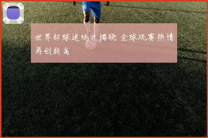 世界杯球迷统计揭晓 全球观赛热情再创新高