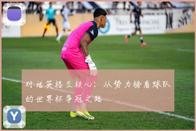 对话英格兰核心:从势力榜看球队的世界杯争冠之路