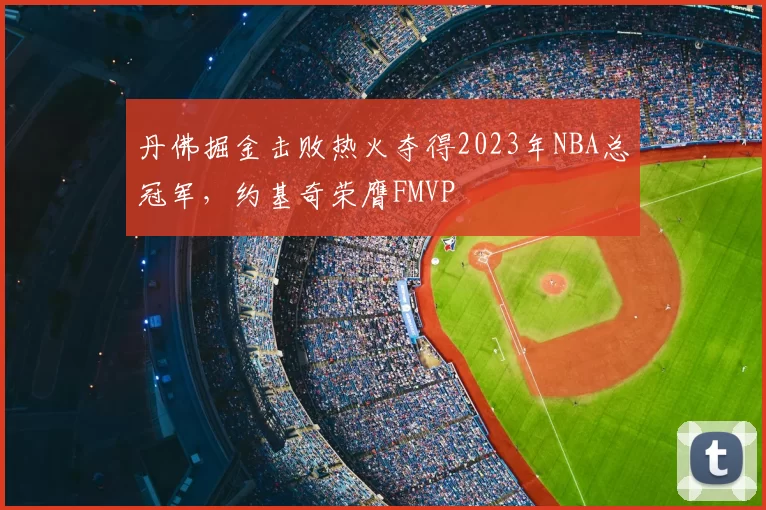 丹佛掘金击败热火夺得2023年NBA总冠军，约基奇荣膺FMVP