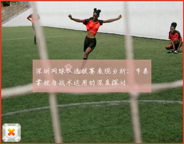 深圳网球队选拔赛表现分析:节奏掌控与战术运用的深度探讨