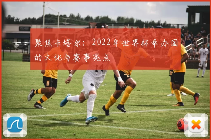 聚焦卡塔尔：2022年世界杯举办国的文化与赛事亮点