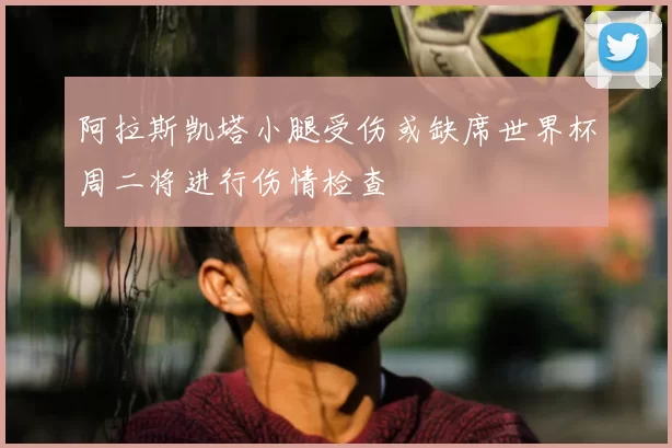 阿拉斯凯塔小腿受伤或缺席世界杯周二将进行伤情检查