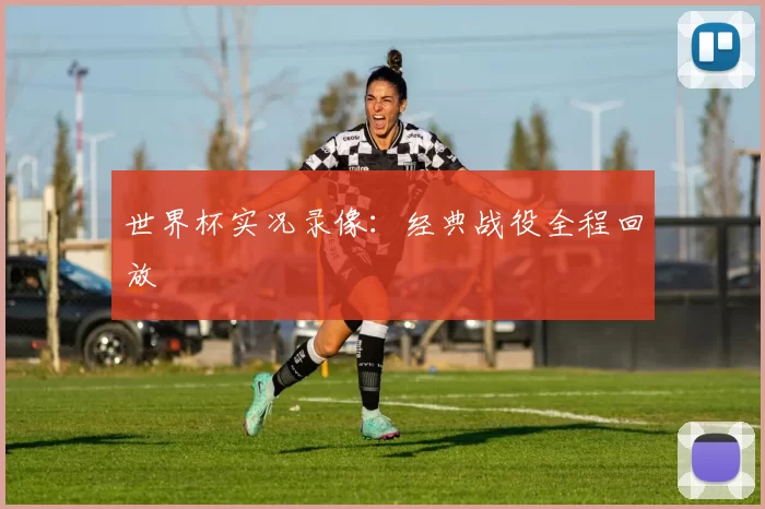 世界杯实况录像:经典战役全程回放