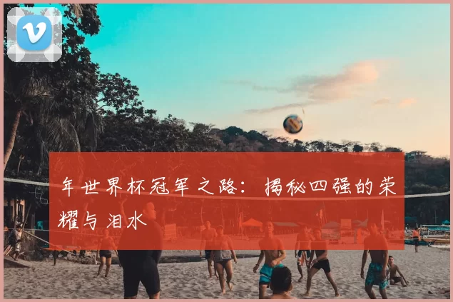 年世界杯冠军之路:揭秘四强的荣耀与泪水