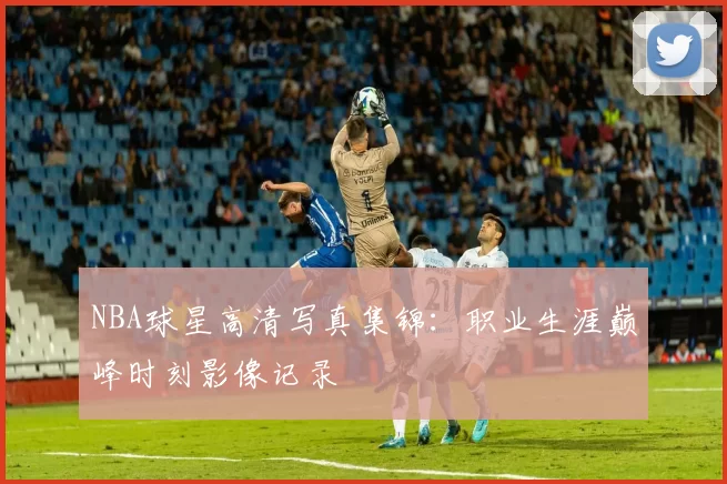 NBA球星高清写真集锦:职业生涯巅峰时刻影像记录