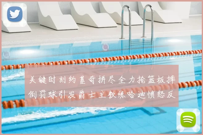 关键时刻约基奇拼尽全力抢篮板摔倒罚球引发爵士主教练哈迪愤怒反应