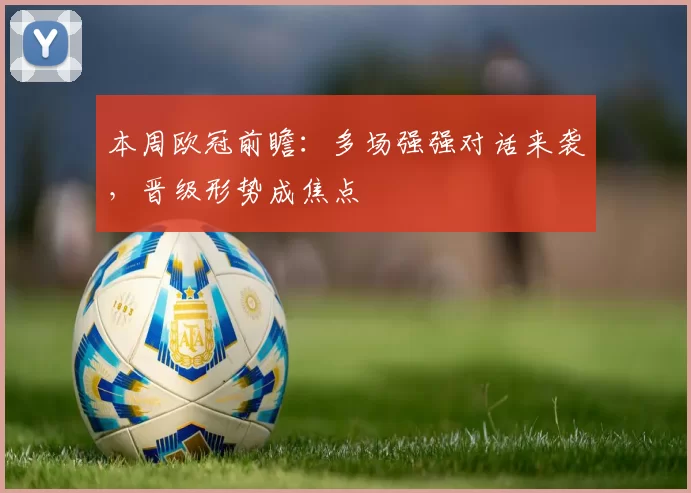 本周欧冠前瞻:多场强强对话来袭,晋级形势成焦点