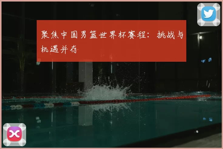 聚焦中国男篮世界杯赛程:挑战与机遇并存