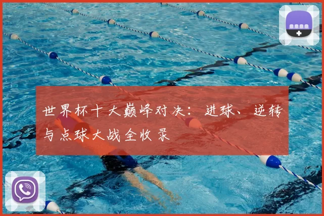 世界杯十大巅峰对决:进球、逆转与点球大战全收录