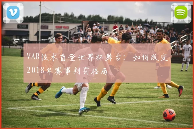 VAR技术首登世界杯舞台:如何改变2018年赛事判罚格局