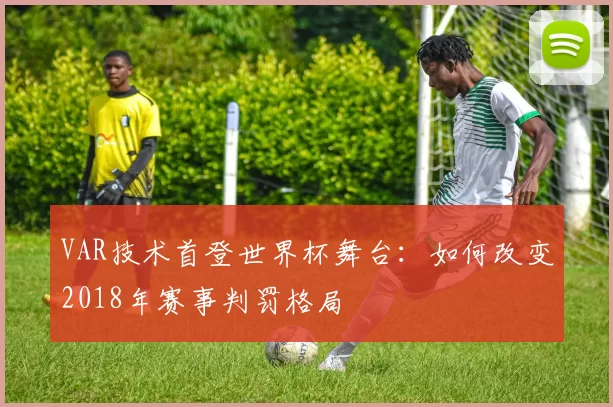 VAR技术首登世界杯舞台：如何改变2018年赛事判罚格局