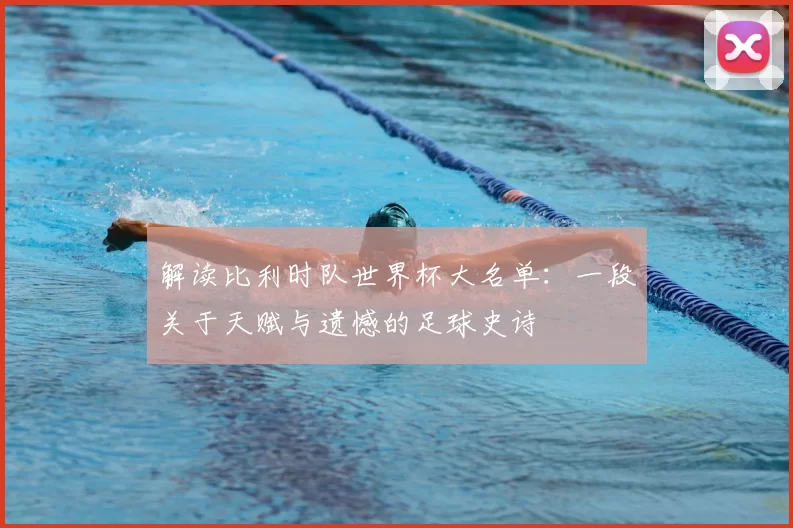 解读比利时队世界杯大名单:一段关于天赋与遗憾的足球史诗