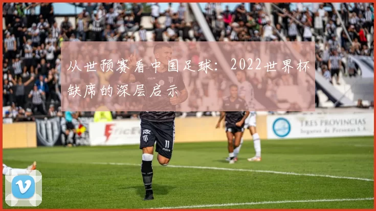 从世预赛看中国足球：2022世界杯缺席的深层启示