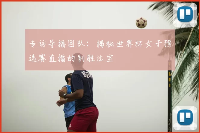 专访导播团队:揭秘世界杯女子预选赛直播的制胜法宝