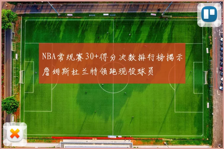 NBA常规赛30+得分次数排行榜揭示詹姆斯杜兰特领跑现役球员