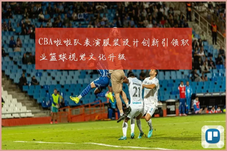 CBA啦啦队表演服装设计创新引领职业篮球视觉文化升级