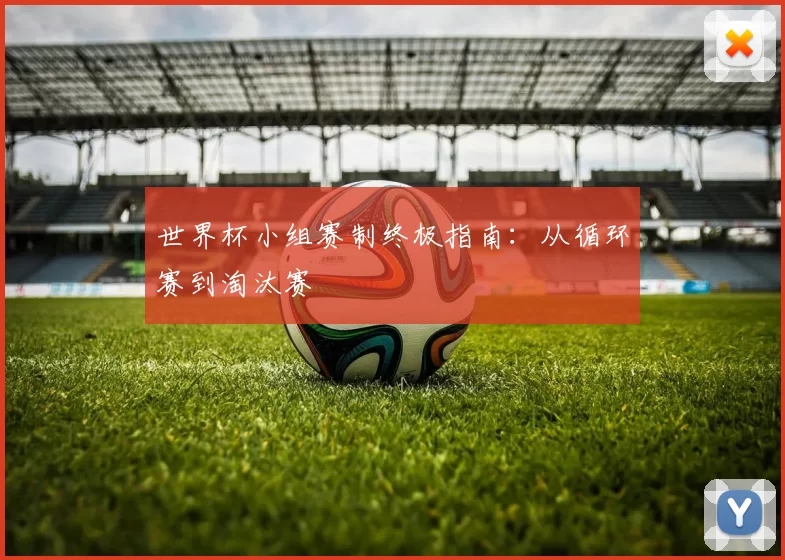 世界杯小组赛制终极指南：从循环赛到淘汰赛