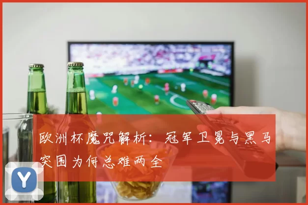 欧洲杯魔咒解析:冠军卫冕与黑马突围为何总难两全