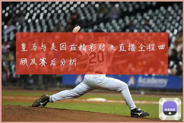 皇马与美因兹精彩对决直播全程回顾及赛后分析