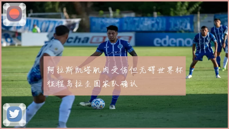 阿拉斯凯塔肌肉受伤但无碍世界杯征程乌拉圭国家队确认