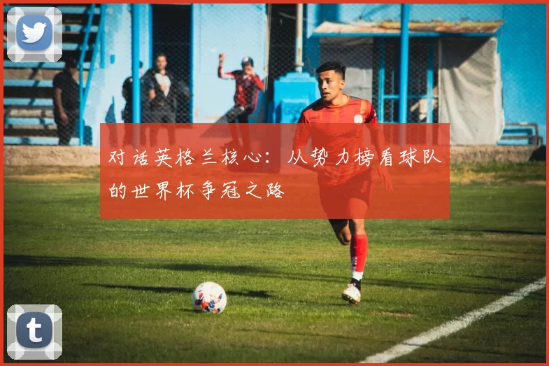 对话英格兰核心：从势力榜看球队的世界杯争冠之路