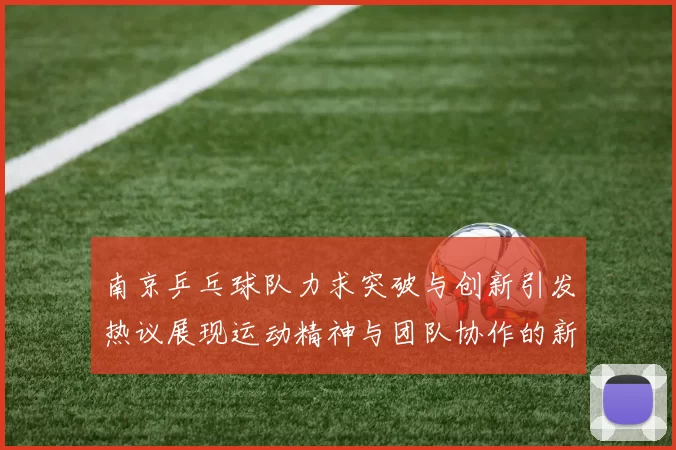 南京乒乓球队力求突破与创新引发热议展现运动精神与团队协作的新篇章